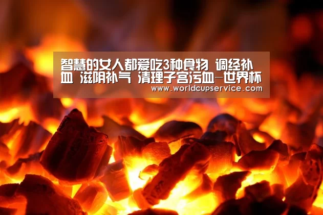 智慧的女人都爱吃3种食物 调经补血 滋阴补气 清理子宫污血-世界杯投注(图1) 2026世界杯