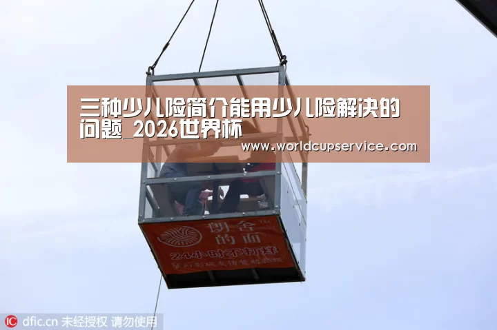 三种少儿险简介能用少儿险解决的问题_2026世界杯(图1) 2026世界杯