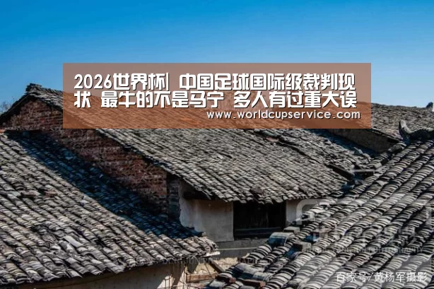 2026世界杯|
中国足球国际级裁判现状 最牛的不是马宁 多人有过重大误判(图1) 2026世界杯